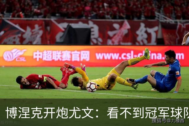 博涅克开炮尤文：看不到冠军球队，只是些好球员