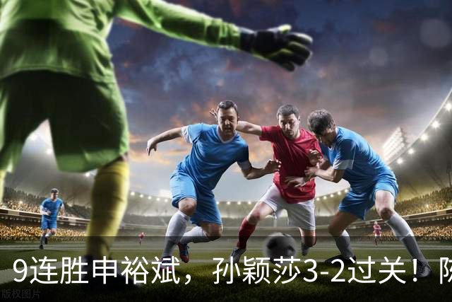 9连胜申裕斌，孙颖莎3-2过关！陈熠回应爆冷王曼昱：运气确实好，但曼昱姐是我榜样，我出手更狠